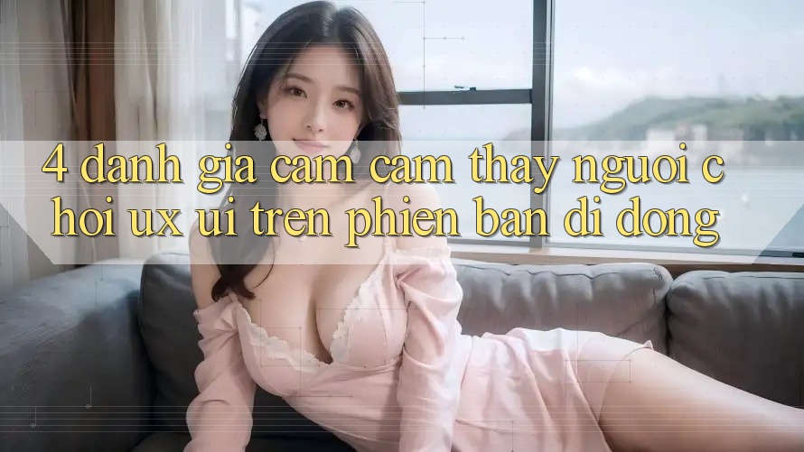 4. Đánh Giá Cảm cảm thấy Người chơi (UX/UI) Trên Phiên Bản Di Động 4. Đánh Giá Cảm cảm thấy Người chơi (UX/UI) Trên Phiên Bản Di Động