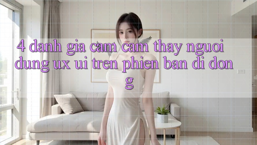 4. Đánh Giá Cảm cảm thấy Người Dùng (UX/UI) Trên Phiên Bản Di Động