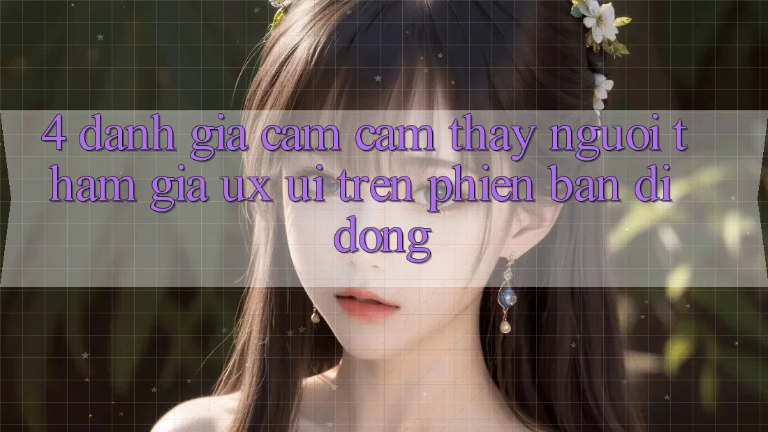 4. Đánh Giá Cảm cảm thấy Người tham gia (UX/UI) Trên Phiên Bản Di Động 4. Đánh Giá Cảm cảm thấy Người tham gia (UX/UI) Trên Phiên Bản Di Động