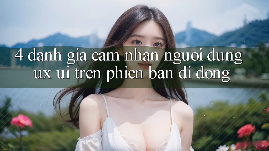 4. Đánh Giá Cảm nhận Người Dùng (UX/UI) Trên Phiên Bản Di Động