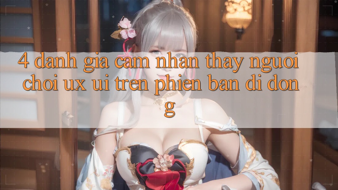 4. Đánh Giá Cảm nhận thấy Người chơi (UX/UI) Trên Phiên Bản Di Động 4. Đánh Giá Cảm nhận thấy Người chơi (UX/UI) Trên Phiên Bản Di Động