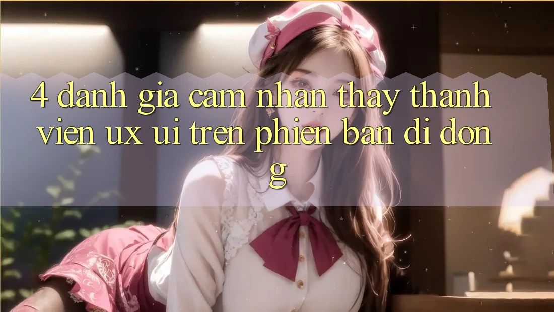 4. Đánh Giá Cảm nhận thấy Thành viên (UX/UI) Trên Phiên Bản Di Động