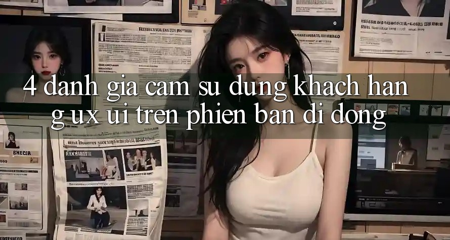 4. Đánh Giá Cảm sử dụng Khách hàng (UX/UI) Trên Phiên Bản Di Động 4. Đánh Giá Cảm sử dụng Khách hàng (UX/UI) Trên Phiên Bản Di Động
