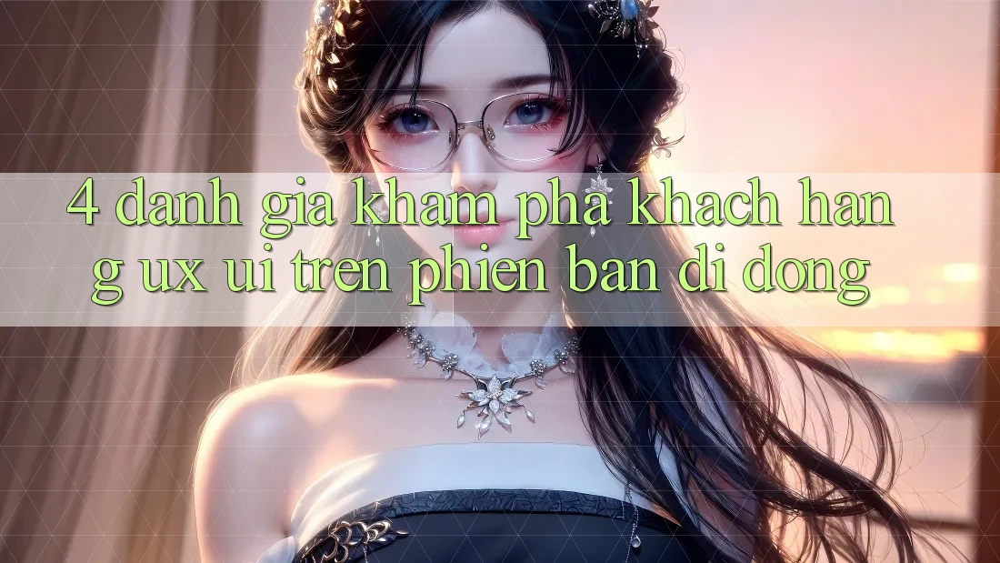 4. Đánh Giá Khám phá Khách hàng (UX/UI) Trên Phiên Bản Di Động