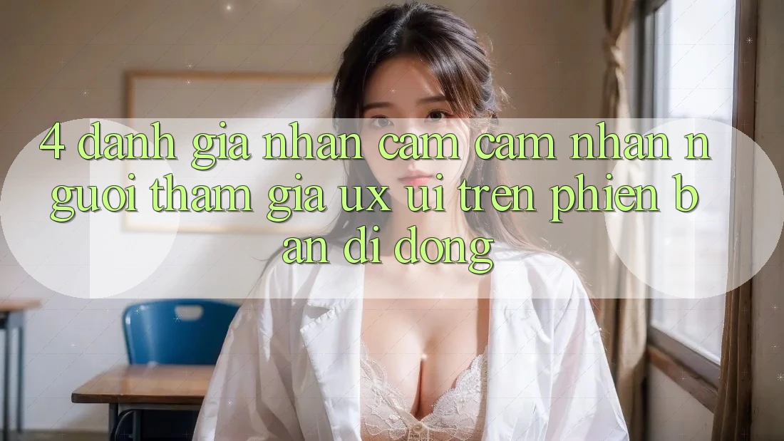 4. Đánh Giá Nhận cảm cảm nhận Người tham gia (UX/UI) Trên Phiên Bản Di Động 4. Đánh Giá Nhận cảm cảm nhận Người tham gia (UX/UI) Trên Phiên Bản Di Động