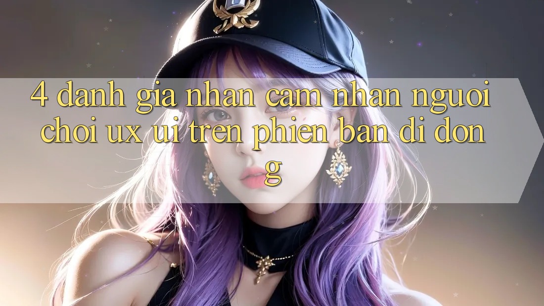 4. Đánh Giá Nhận cảm nhận Người chơi (UX/UI) Trên Phiên Bản Di Động