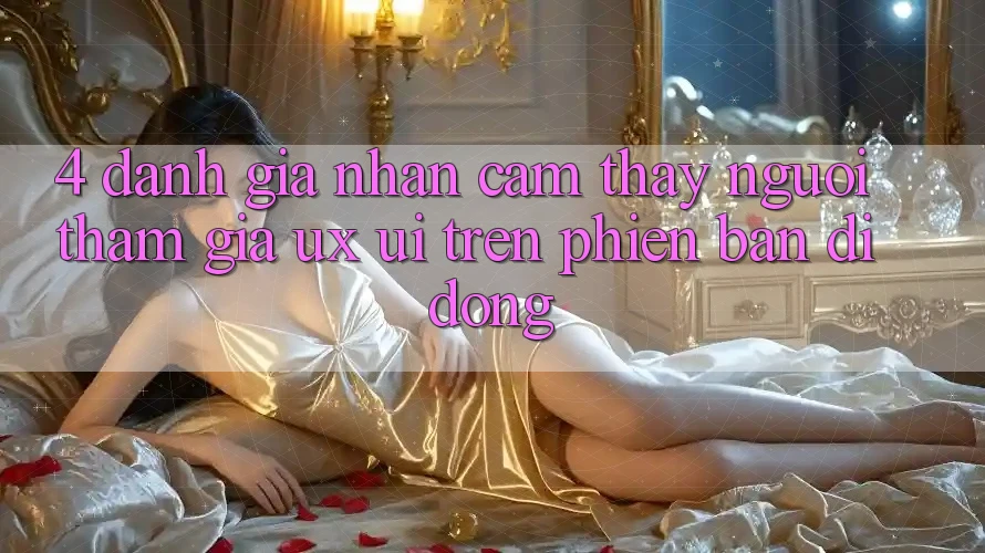 4. Đánh Giá Nhận cảm thấy Người tham gia (UX/UI) Trên Phiên Bản Di Động 4. Đánh Giá Nhận cảm thấy Người tham gia (UX/UI) Trên Phiên Bản Di Động