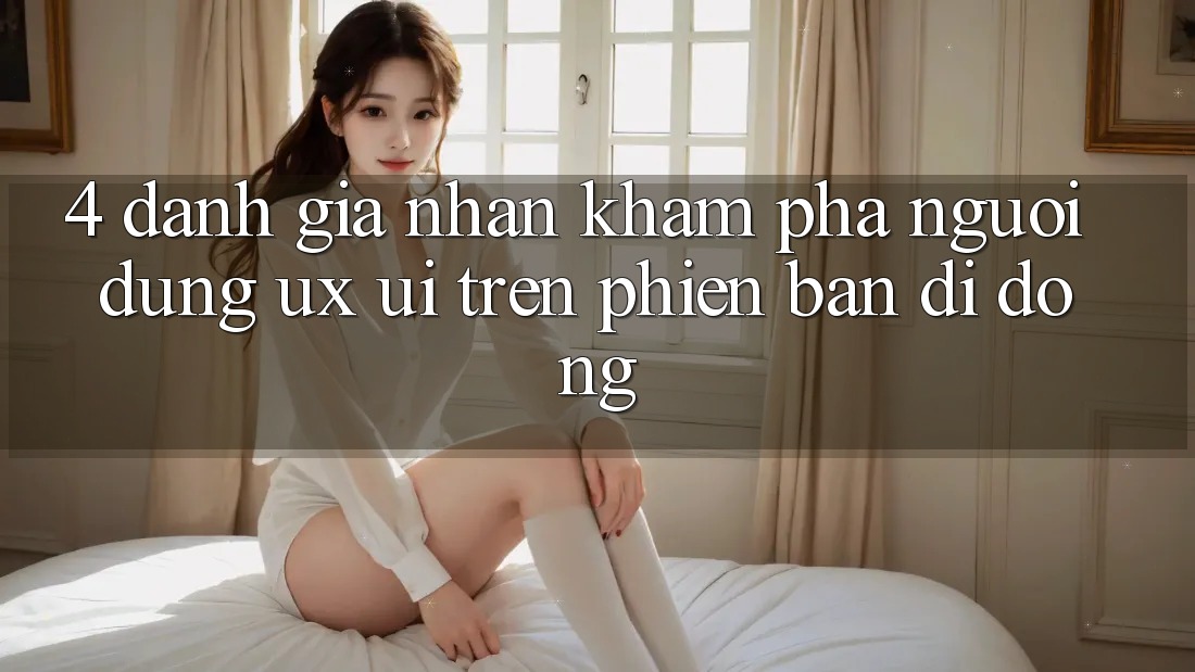 4. Đánh Giá Nhận khám phá Người Dùng (UX/UI) Trên Phiên Bản Di Động