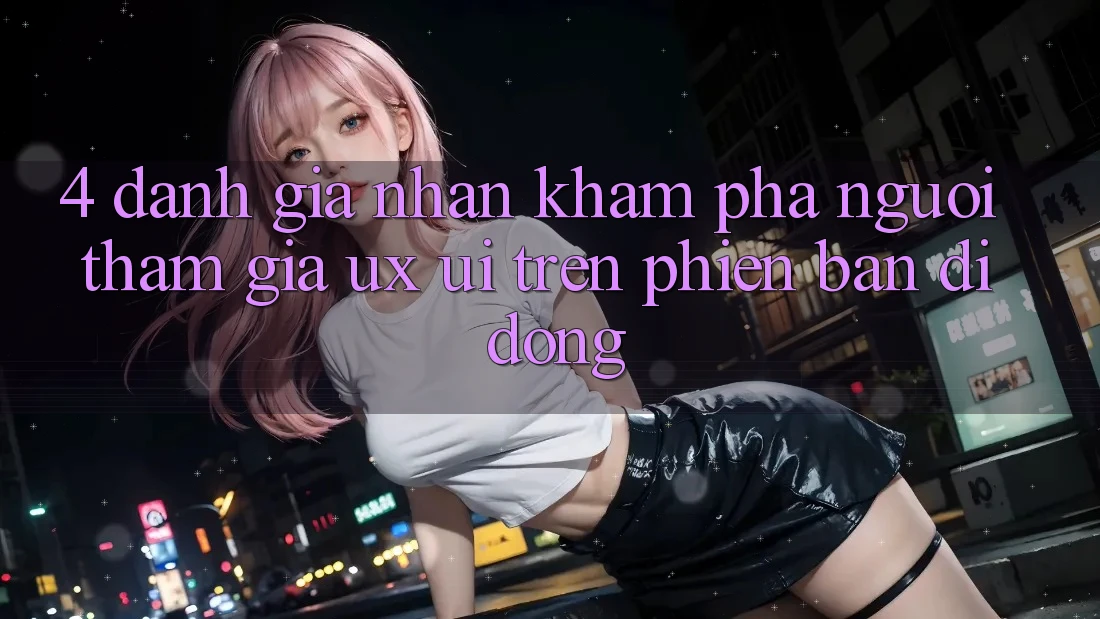 4. Đánh Giá Nhận khám phá Người tham gia (UX/UI) Trên Phiên Bản Di Động