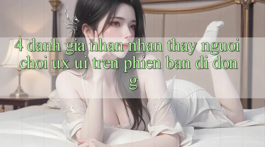 4. Đánh Giá Nhận nhận thấy Người chơi (UX/UI) Trên Phiên Bản Di Động 4. Đánh Giá Nhận nhận thấy Người chơi (UX/UI) Trên Phiên Bản Di Động