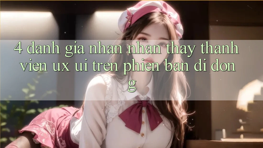 4. Đánh Giá Nhận nhận thấy Thành viên (UX/UI) Trên Phiên Bản Di Động 4. Đánh Giá Nhận nhận thấy Thành viên (UX/UI) Trên Phiên Bản Di Động