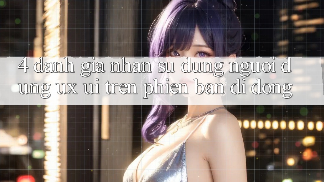 4. Đánh Giá Nhận sử dụng Người Dùng (UX/UI) Trên Phiên Bản Di Động