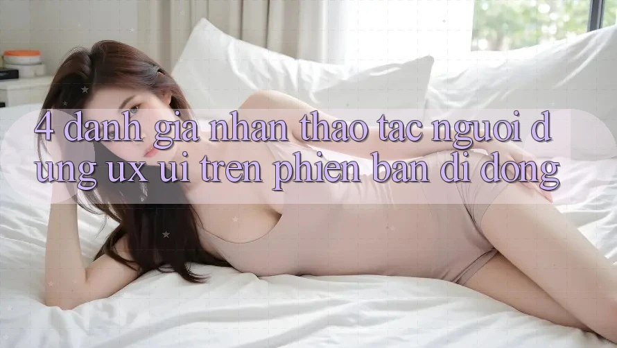 4. Đánh Giá Nhận thao tác Người Dùng (UX/UI) Trên Phiên Bản Di Động