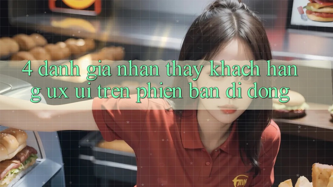 4. Đánh Giá Nhận thấy Khách hàng (UX/UI) Trên Phiên Bản Di Động 4. Đánh Giá Nhận thấy Khách hàng (UX/UI) Trên Phiên Bản Di Động