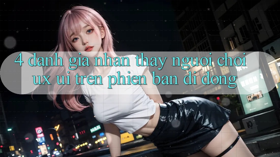 4. Đánh Giá Nhận thấy Người chơi (UX/UI) Trên Phiên Bản Di Động