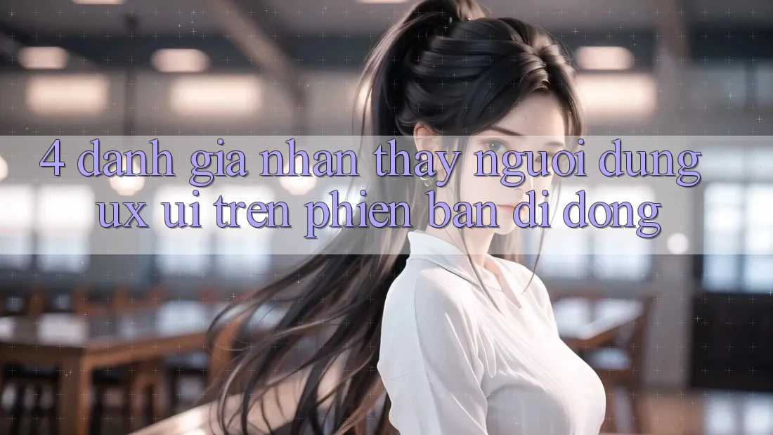 4. Đánh Giá Nhận thấy Người Dùng (UX/UI) Trên Phiên Bản Di Động