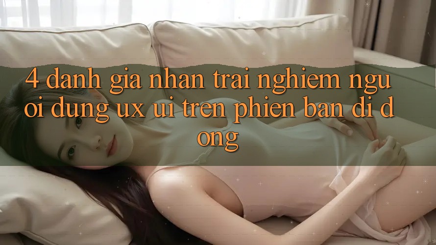 4. Đánh Giá Nhận trải nghiệm Người Dùng (UX/UI) Trên Phiên Bản Di Động 4. Đánh Giá Nhận trải nghiệm Người Dùng (UX/UI) Trên Phiên Bản Di Động