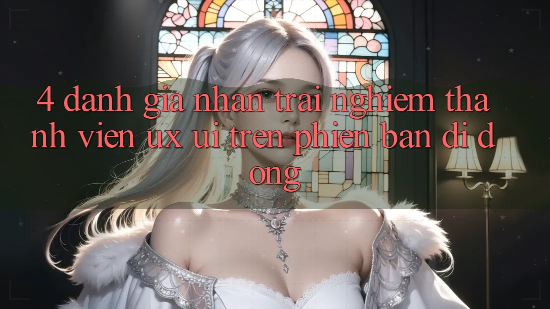 4. Đánh Giá Nhận trải nghiệm Thành viên (UX/UI) Trên Phiên Bản Di Động 4. Đánh Giá Nhận trải nghiệm Thành viên (UX/UI) Trên Phiên Bản Di Động