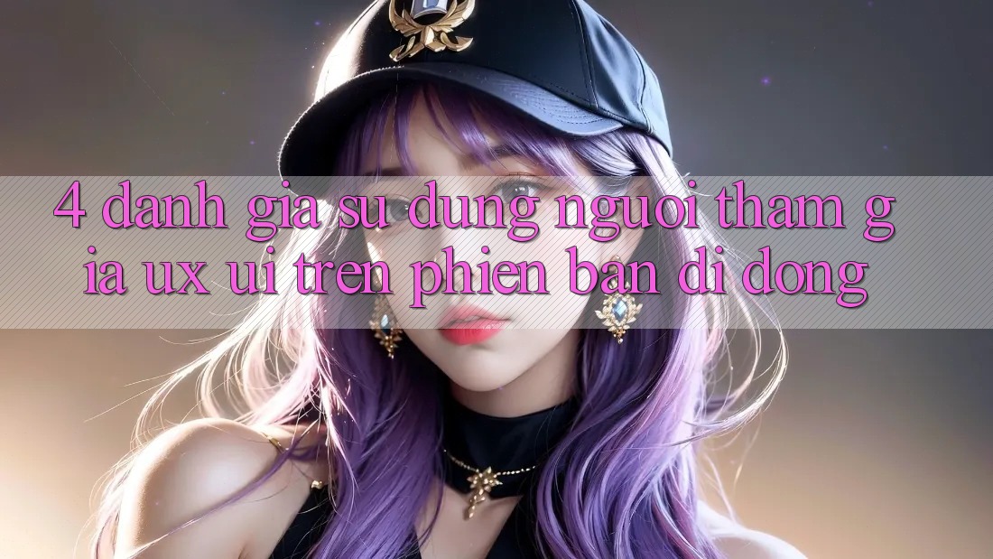 4. Đánh Giá Sử dụng Người tham gia (UX/UI) Trên Phiên Bản Di Động