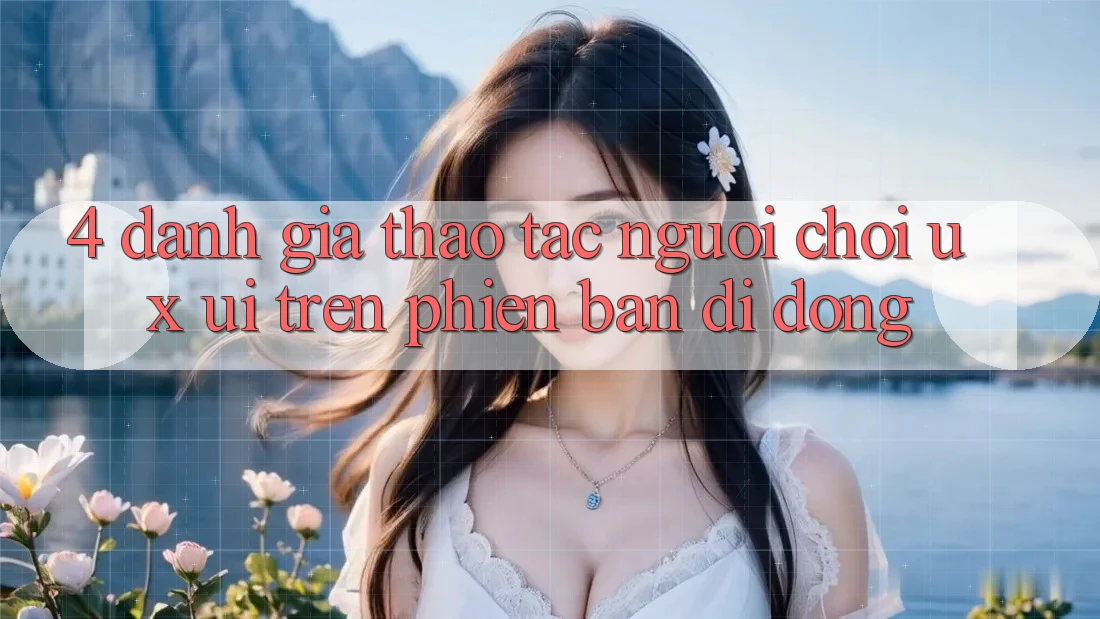 4. Đánh Giá Thao tác Người chơi (UX/UI) Trên Phiên Bản Di Động 4. Đánh Giá Thao tác Người chơi (UX/UI) Trên Phiên Bản Di Động