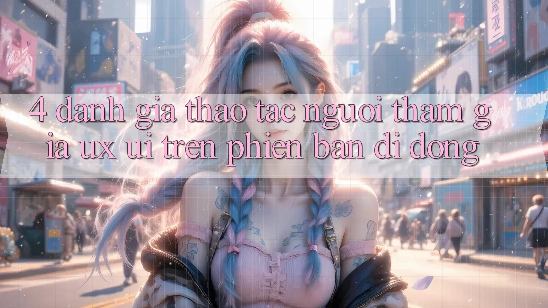 4. Đánh Giá Thao tác Người tham gia (UX/UI) Trên Phiên Bản Di Động 4. Đánh Giá Thao tác Người tham gia (UX/UI) Trên Phiên Bản Di Động