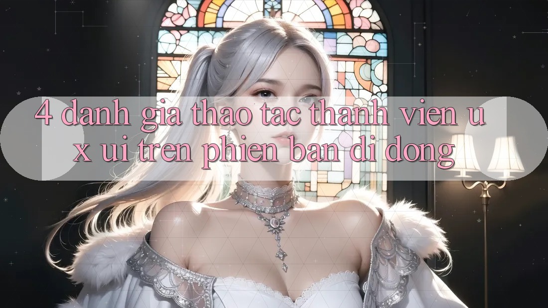 4. Đánh Giá Thao tác Thành viên (UX/UI) Trên Phiên Bản Di Động 4. Đánh Giá Thao tác Thành viên (UX/UI) Trên Phiên Bản Di Động