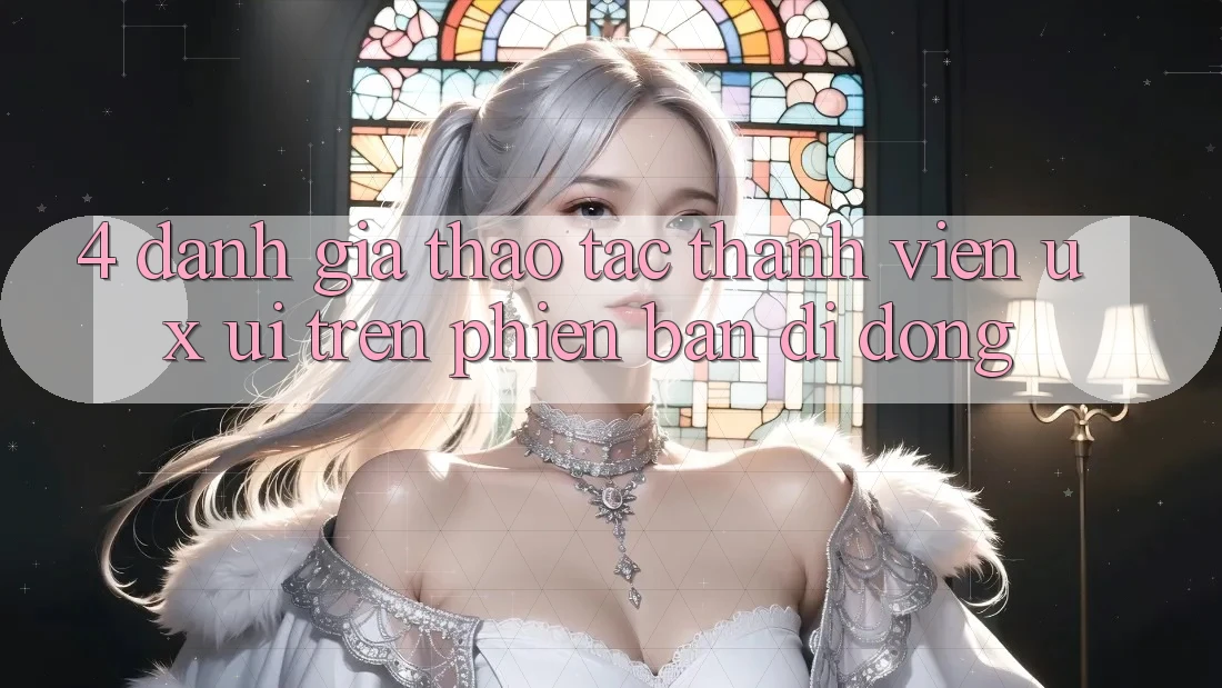 4. Đánh Giá Thao tác Thành viên (UX/UI) Trên Phiên Bản Di Động 4. Đánh Giá Thao tác Thành viên (UX/UI) Trên Phiên Bản Di Động
