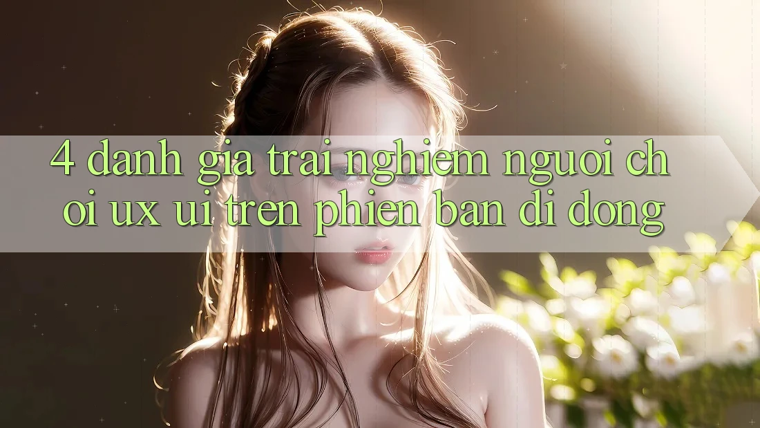 4. Đánh Giá Trải Nghiệm Người chơi (UX/UI) Trên Phiên Bản Di Động