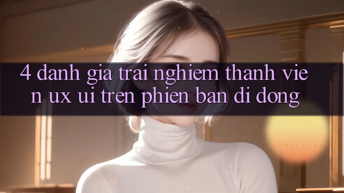4. Đánh Giá Trải Nghiệm Thành viên (UX/UI) Trên Phiên Bản Di Động 4. Đánh Giá Trải Nghiệm Thành viên (UX/UI) Trên Phiên Bản Di Động