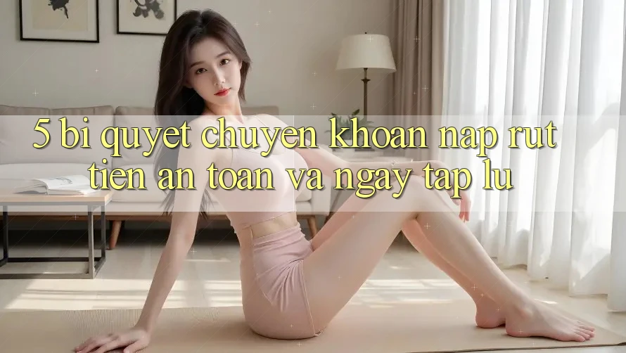 5. Bí Quyết Chuyển khoản Nạp - Rút Tiền An Toàn Và Ngay tắp lự