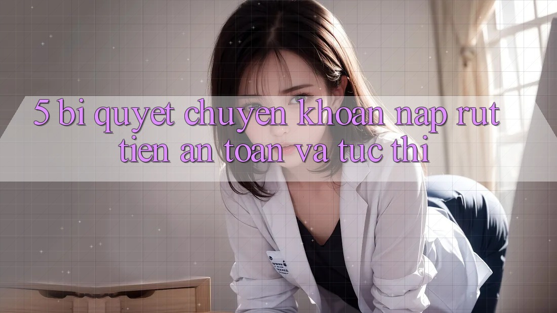 5. Bí Quyết Chuyển khoản Nạp - Rút Tiền An Toàn Và Tức thì