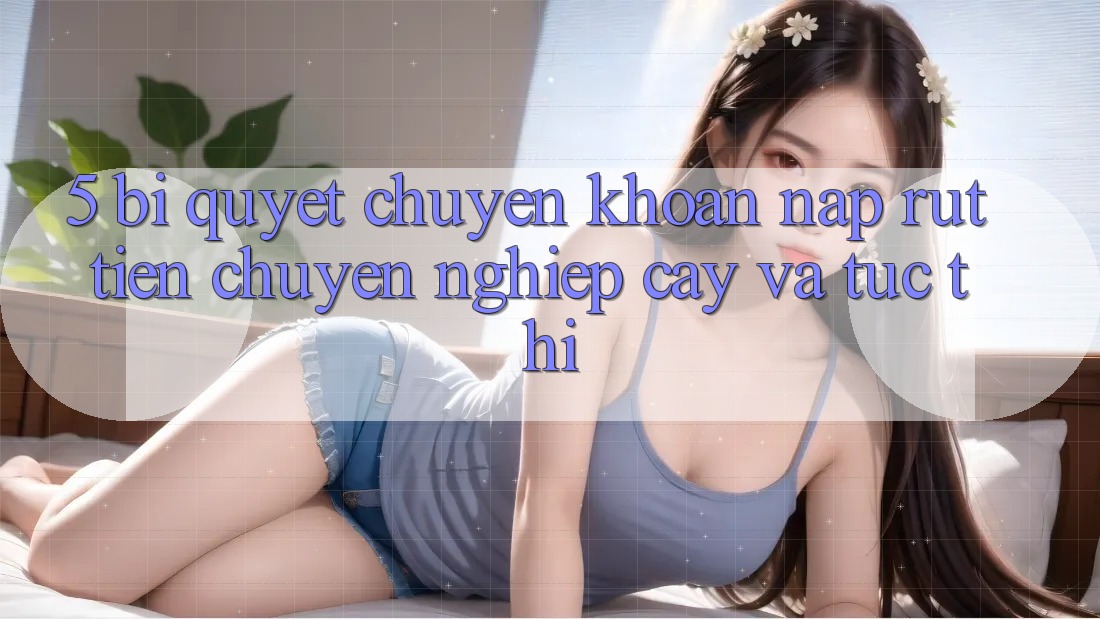 5. Bí Quyết Chuyển khoản Nạp - Rút Tiền Chuyên nghiệp cậy Và Tức thì 5. Bí Quyết Chuyển khoản Nạp - Rút Tiền Chuyên nghiệp cậy Và Tức thì