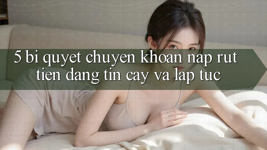 5. Bí Quyết Chuyển khoản Nạp - Rút Tiền Đáng tin cậy Và Lập tức
