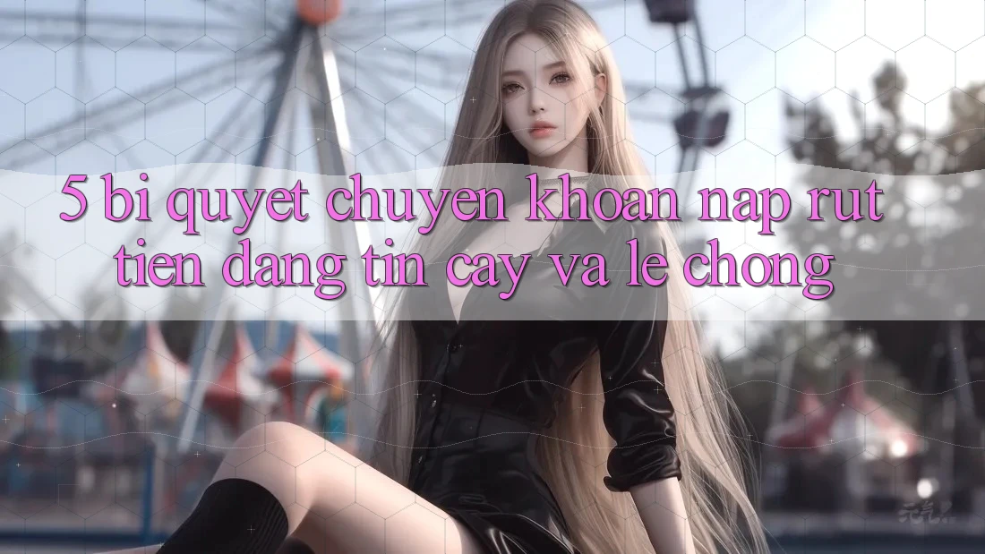 5. Bí Quyết Chuyển khoản Nạp - Rút Tiền Đáng tin cậy Và Lẹ Chóng