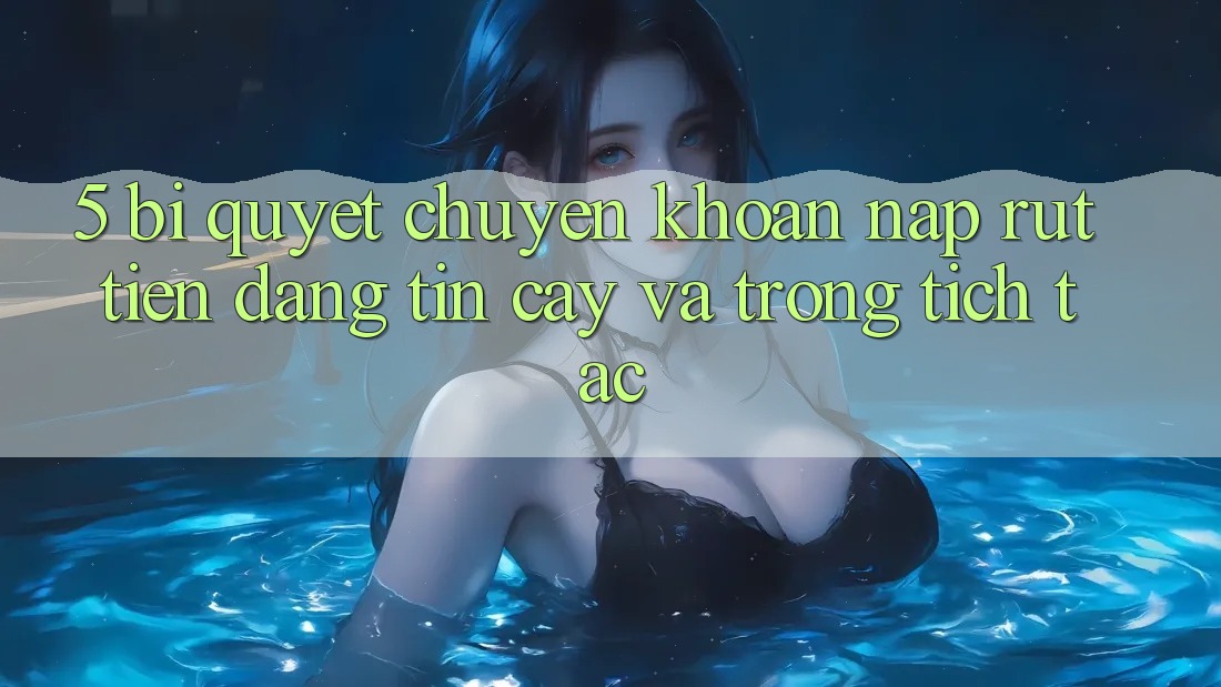5. Bí Quyết Chuyển khoản Nạp - Rút Tiền Đáng tin cậy Và Trong tích tắc