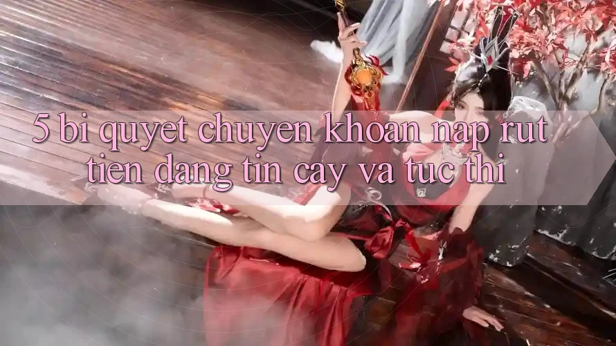 5. Bí Quyết Chuyển khoản Nạp - Rút Tiền Đáng tin cậy Và Tức thì 5. Bí Quyết Chuyển khoản Nạp - Rút Tiền Đáng tin cậy Và Tức thì