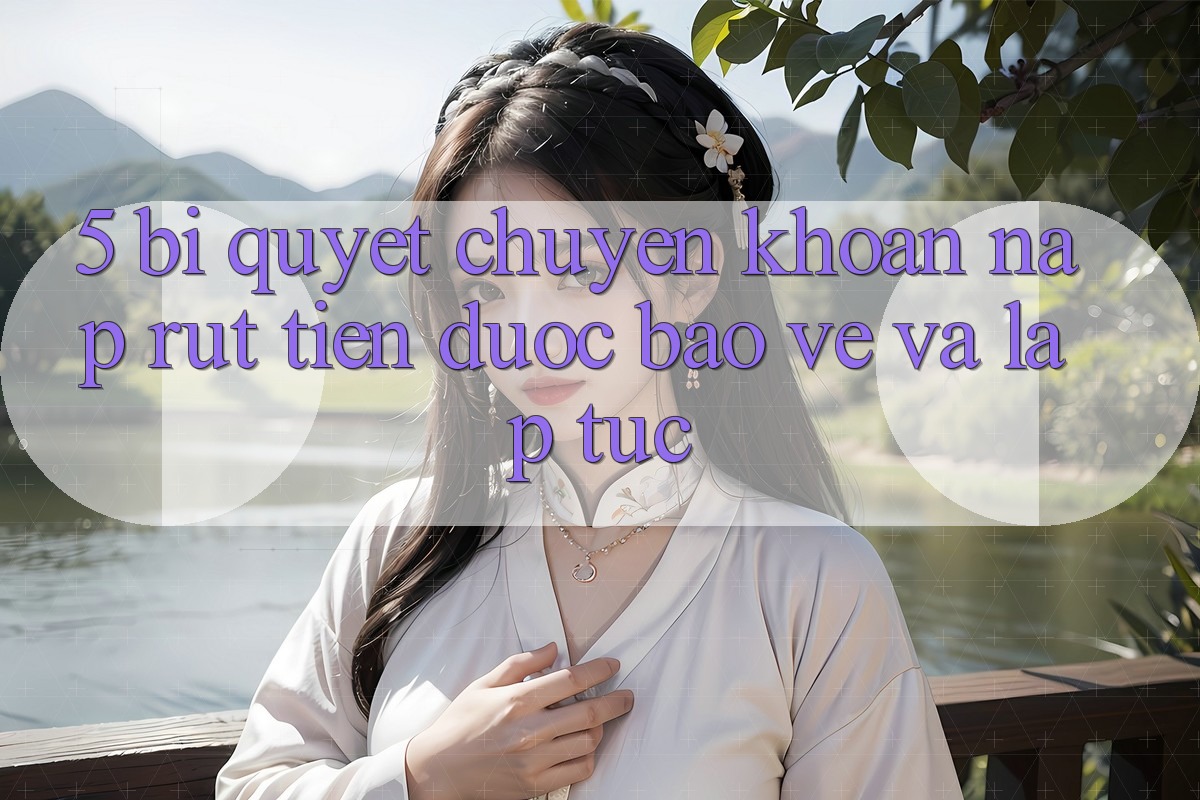5. Bí Quyết Chuyển khoản Nạp - Rút Tiền Được bảo vệ Và Lập tức 5. Bí Quyết Chuyển khoản Nạp - Rút Tiền Được bảo vệ Và Lập tức