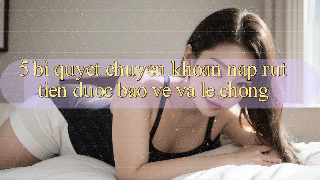 5. Bí Quyết Chuyển khoản Nạp - Rút Tiền Được bảo vệ Và Lẹ Chóng 5. Bí Quyết Chuyển khoản Nạp - Rút Tiền Được bảo vệ Và Lẹ Chóng