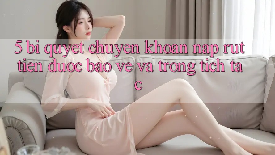 5. Bí Quyết Chuyển khoản Nạp - Rút Tiền Được bảo vệ Và Trong tích tắc 5. Bí Quyết Chuyển khoản Nạp - Rút Tiền Được bảo vệ Và Trong tích tắc