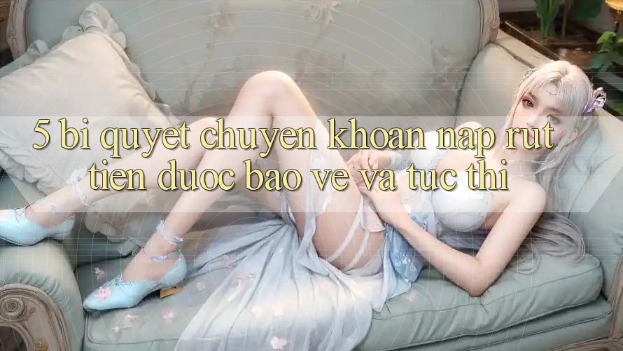 5. Bí Quyết Chuyển khoản Nạp - Rút Tiền Được bảo vệ Và Tức thì
