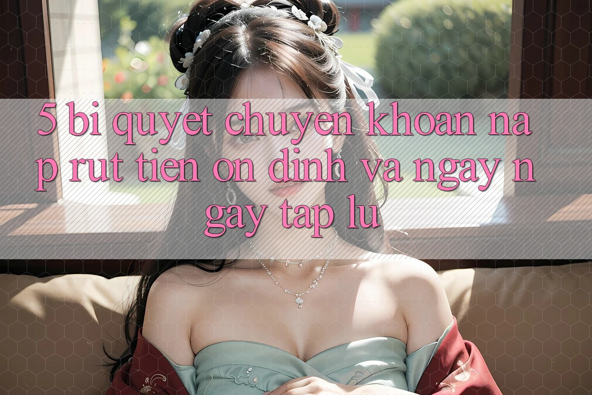 5. Bí Quyết Chuyển khoản Nạp - Rút Tiền Ổn định Và Ngay ngay tắp lự