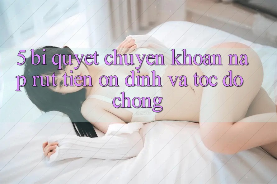 5. Bí Quyết Chuyển khoản Nạp - Rút Tiền Ổn định Và Tốc độ Chóng