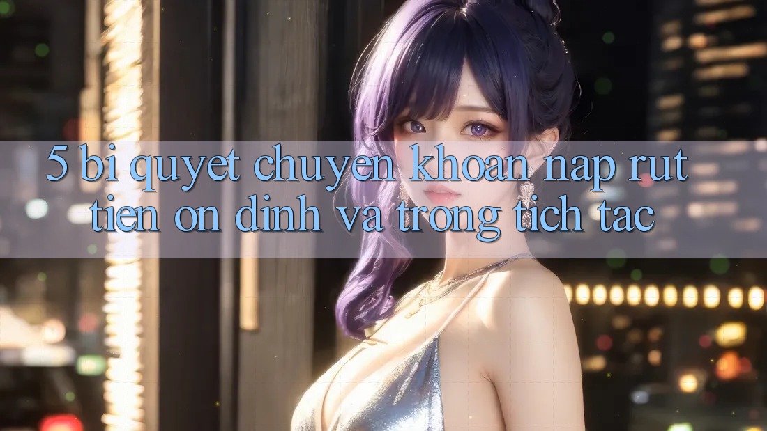 5. Bí Quyết Chuyển khoản Nạp - Rút Tiền Ổn định Và Trong tích tắc 5. Bí Quyết Chuyển khoản Nạp - Rút Tiền Ổn định Và Trong tích tắc