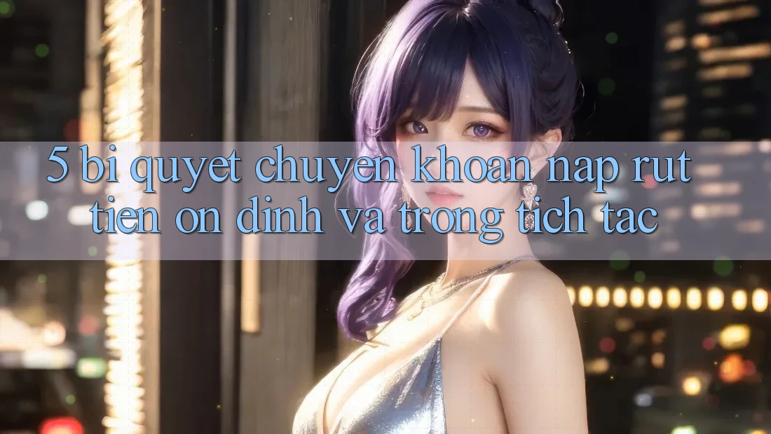 5. Bí Quyết Chuyển khoản Nạp - Rút Tiền Ổn định Và Trong tích tắc 5. Bí Quyết Chuyển khoản Nạp - Rút Tiền Ổn định Và Trong tích tắc