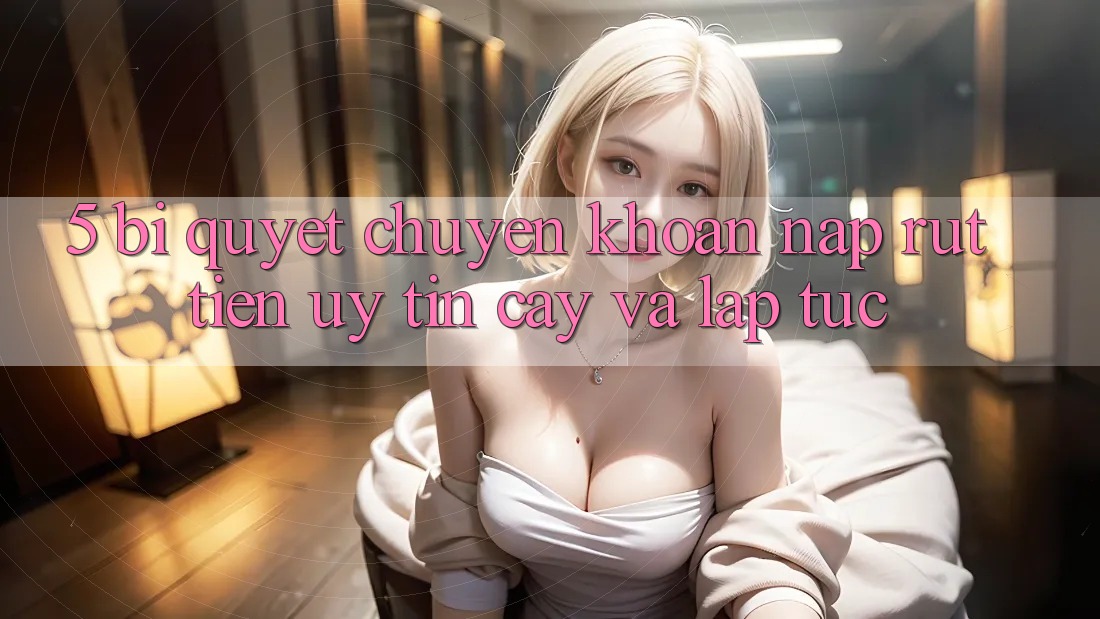 5. Bí Quyết Chuyển khoản Nạp - Rút Tiền Uy tín cậy Và Lập tức 5. Bí Quyết Chuyển khoản Nạp - Rút Tiền Uy tín cậy Và Lập tức