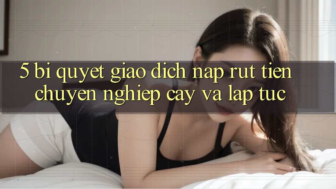 5. Bí Quyết Giao Dịch Nạp - Rút Tiền Chuyên nghiệp cậy Và Lập tức