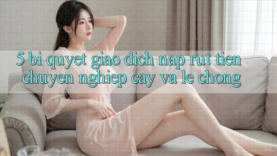 5. Bí Quyết Giao Dịch Nạp - Rút Tiền Chuyên nghiệp cậy Và Lẹ Chóng 5. Bí Quyết Giao Dịch Nạp - Rút Tiền Chuyên nghiệp cậy Và Lẹ Chóng