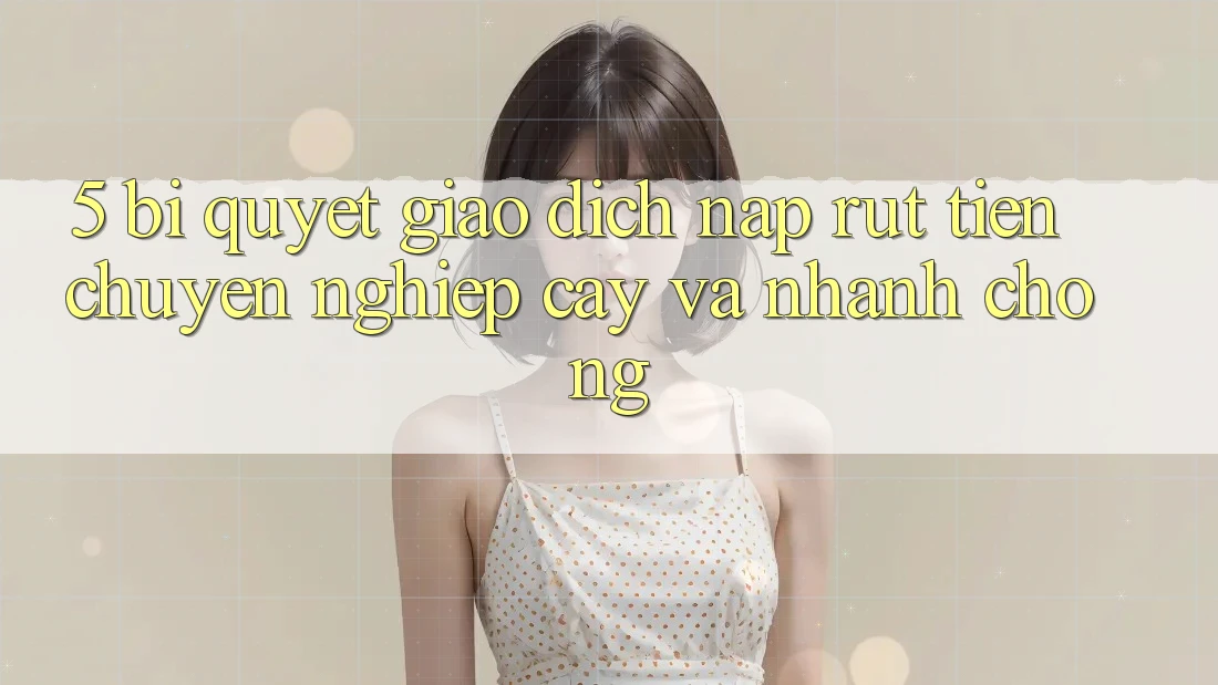 5. Bí Quyết Giao Dịch Nạp - Rút Tiền Chuyên nghiệp cậy Và Nhanh Chóng 5. Bí Quyết Giao Dịch Nạp - Rút Tiền Chuyên nghiệp cậy Và Nhanh Chóng