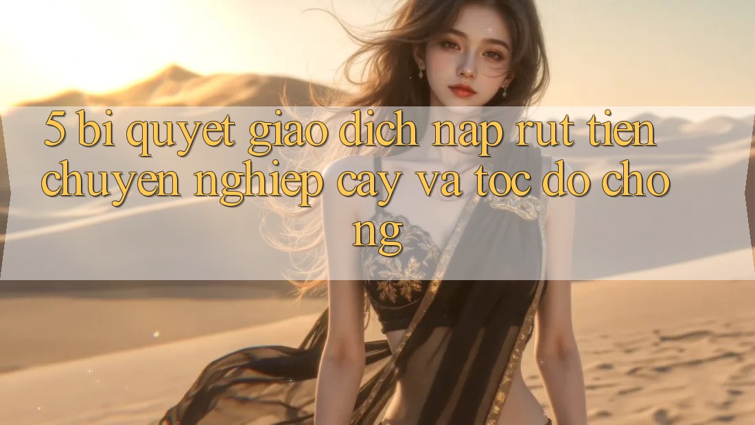 5. Bí Quyết Giao Dịch Nạp - Rút Tiền Chuyên nghiệp cậy Và Tốc độ Chóng 5. Bí Quyết Giao Dịch Nạp - Rút Tiền Chuyên nghiệp cậy Và Tốc độ Chóng