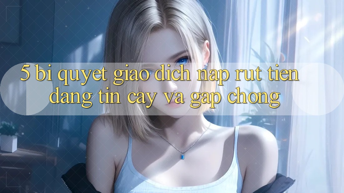 5. Bí Quyết Giao Dịch Nạp - Rút Tiền Đáng tin cậy Và Gấp Chóng